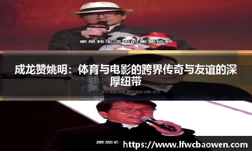 成龙赞姚明：体育与电影的跨界传奇与友谊的深厚纽带