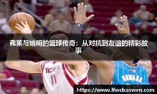 弗莱与姚明的篮球传奇：从对抗到友谊的精彩故事