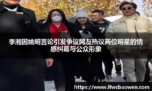 李湘因姚明言论引发争议网友热议两位明星的情感纠葛与公众形象