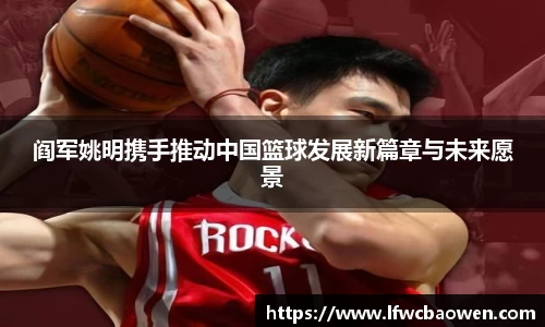 阎军姚明携手推动中国篮球发展新篇章与未来愿景