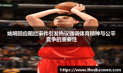 姚明回应阻拦事件引发热议强调体育精神与公平竞争的重要性