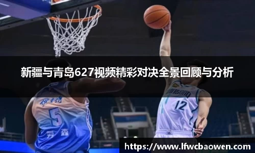 新疆与青岛627视频精彩对决全景回顾与分析