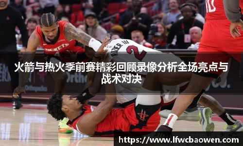 火箭与热火季前赛精彩回顾录像分析全场亮点与战术对决