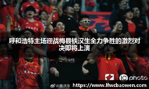 呼和浩特主场迎战梅县铁汉生全力争胜的激烈对决即将上演