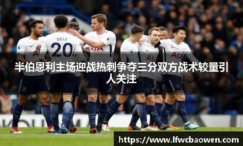 半伯恩利主场迎战热刺争夺三分双方战术较量引人关注