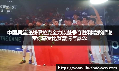 中国男篮迎战伊拉克全力以赴争夺胜利精彩解说带你感受比赛激情与悬念